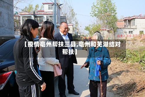 【疫情亳州帮扶三县,亳州和芜湖结对帮扶】-第1张图片