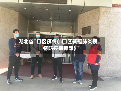 湖北省硚口区疫情(硚口区新冠肺炎疫情防控指挥部)-第2张图片