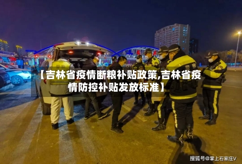 【吉林省疫情断粮补贴政策,吉林省疫情防控补贴发放标准】-第2张图片