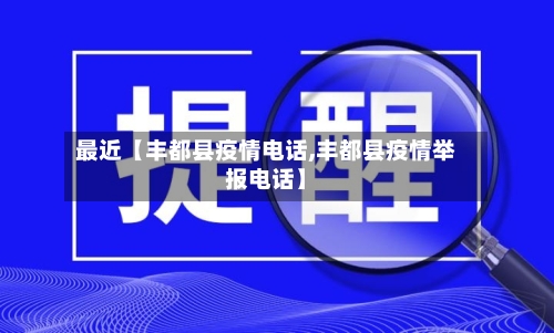 最近【丰都县疫情电话,丰都县疫情举报电话】-第2张图片