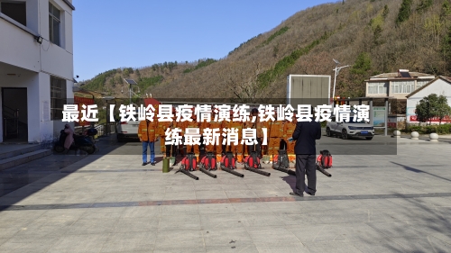 最近【铁岭县疫情演练,铁岭县疫情演练最新消息】-第2张图片