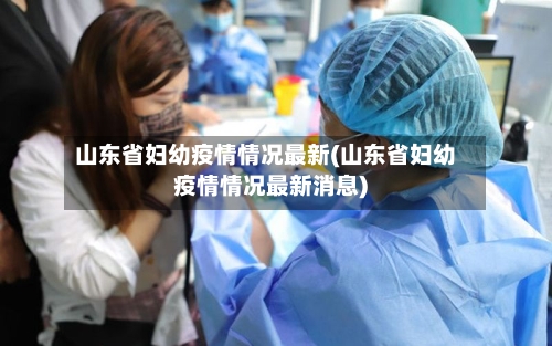 山东省妇幼疫情情况最新(山东省妇幼疫情情况最新消息)-第2张图片