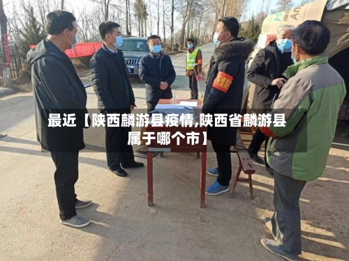 最近【陕西麟游县疫情,陕西省麟游县属于哪个市】-第2张图片