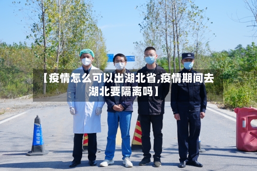 【疫情怎么可以出湖北省,疫情期间去湖北要隔离吗】-第1张图片