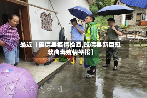 最近【旌德县疫情检查,旌德县新型冠状病毒疫情举报】-第2张图片