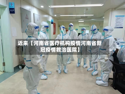 近来【河南省医疗机构疫情河南省新冠疫情救治医院】-第1张图片