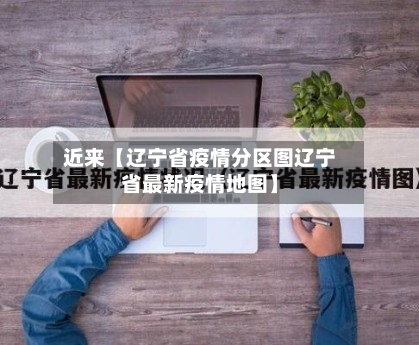 近来【辽宁省疫情分区图辽宁省最新疫情地图】-第1张图片