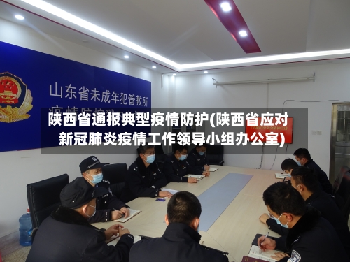 陕西省通报典型疫情防护(陕西省应对新冠肺炎疫情工作领导小组办公室)-第1张图片