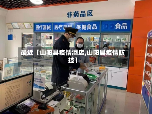 最近【山阳县疫情酒店,山阳县疫情防控】-第1张图片
